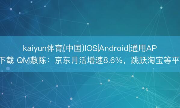 kaiyun体育(中国)IOS|Android|通用APP下载 QM敷陈：京东月活增速8.6%，跳跃淘宝等平台