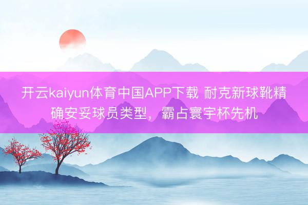 开云kaiyun体育中国APP下载 耐克新球靴精确安妥球员类型，霸占寰宇杯先机
