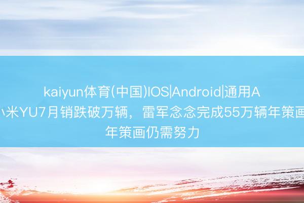 kaiyun体育(中国)IOS|Android|通用APP下载 小米YU7月销跌破万辆，雷军念念完成55万辆年策画仍需努力