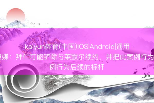 kaiyun体育(中国)IOS|Android|通用APP下载 德媒：拜仁可能铲除与莱默尔续约，并把此案例行为后续的标杆