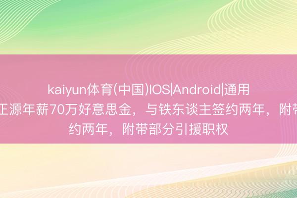 kaiyun体育(中国)IOS|Android|通用APP下载 ：徐正源年薪70万好意思金，与铁东谈主签约两年，附带部分引援职权