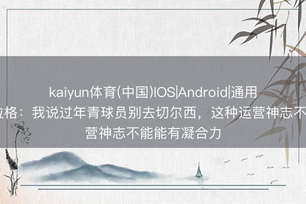 kaiyun体育(中国)IOS|Android|通用APP下载 卡拉格：我说过年青球员别去切尔西，这种运营神志不能能有凝合力