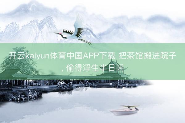 开云kaiyun体育中国APP下载 把茶馆搬进院子， 偷得浮生半日闲