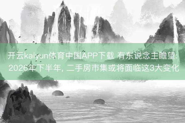 开云kaiyun体育中国APP下载 有东说念主瞻望: 2026年下半年， 二手房市集或将面临这3大变化