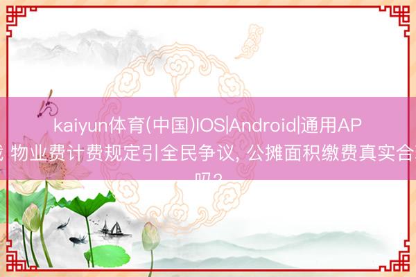 kaiyun体育(中国)IOS|Android|通用APP下载 物业费计费规定引全民争议， 公摊面积缴费真实合理吗?