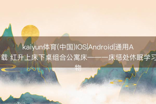 kaiyun体育(中国)IOS|Android|通用APP下载 红升上床下桌组合公寓床——一床惩处休眠学习储物