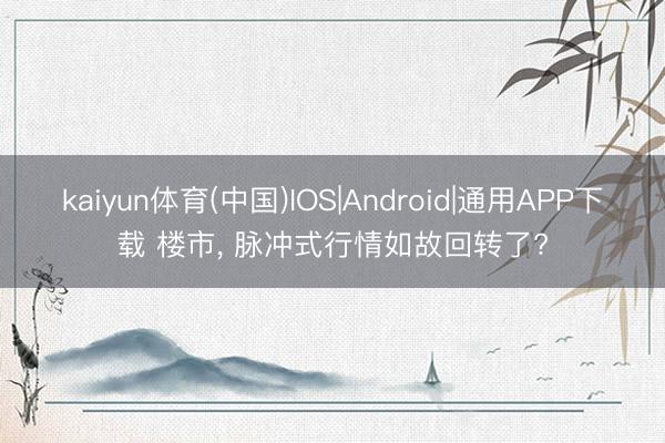 kaiyun体育(中国)IOS|Android|通用APP下载 楼市， 脉冲式行情如故回转了?