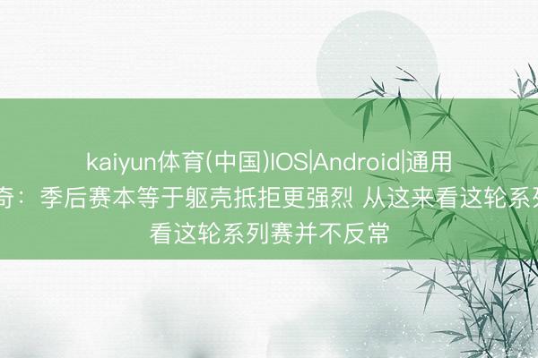 kaiyun体育(中国)IOS|Android|通用APP下载 芬奇：季后赛本等于躯壳抵拒更强烈 从这来看这轮系列赛并不反常