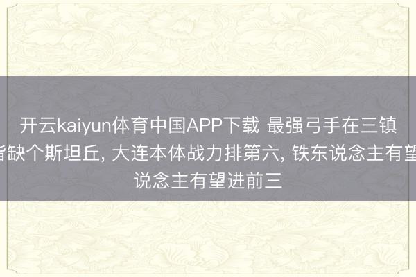 开云kaiyun体育中国APP下载 最强弓手在三镇! 鲁沪皆缺个斯坦丘， 大连本体战力排第六， 铁东说念主有望进前三