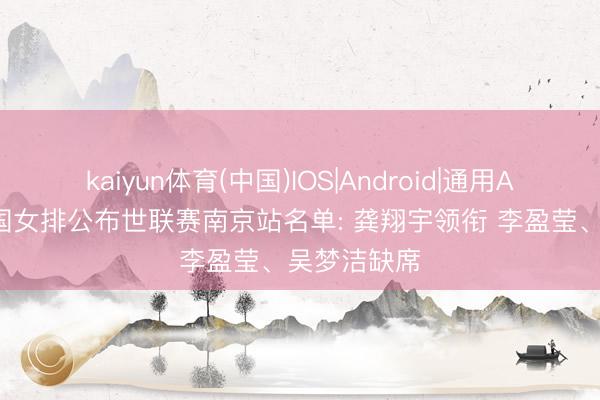 kaiyun体育(中国)IOS|Android|通用APP下载 中国女排公布世联赛南京站名单: 龚翔宇领衔 李盈莹、吴梦洁缺席