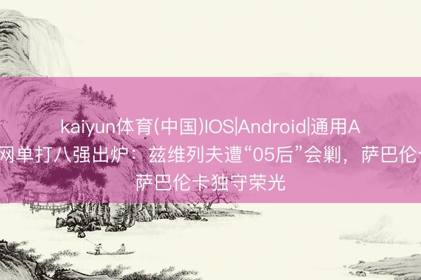 kaiyun体育(中国)IOS|Android|通用APP下载 法网单打八强出炉：兹维列夫遭“05后”会剿，萨巴伦卡独守荣光