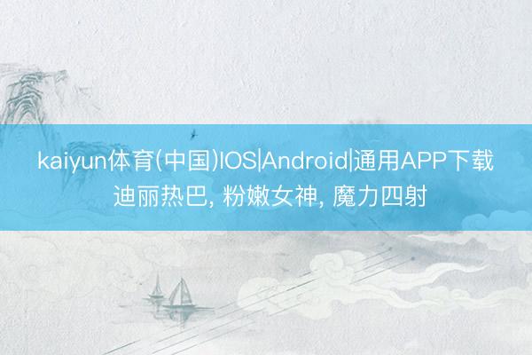 kaiyun体育(中国)IOS|Android|通用APP下载 迪丽热巴， 粉嫩女神，<a href=
