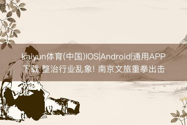 kaiyun体育(中国)IOS|Android|通用APP下载 整治行业乱象! 南京文旅重拳出击