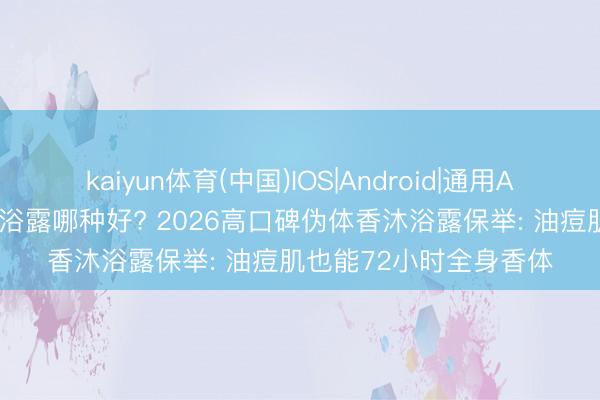 kaiyun体育(中国)IOS|Android|通用APP下载 合手久留香沐浴露哪种好? 2026高口碑伪体香沐浴露保举: 油痘肌也能72小时全身香体