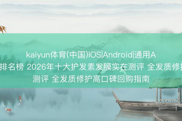 kaiyun体育(中国)IOS|Android|通用APP下载 护发素的排名榜 2026年十大护发素发膜实在测评 全发质修护高口碑回购指南