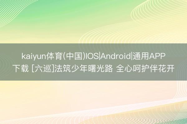 kaiyun体育(中国)IOS|Android|通用APP下载 [六巡]法筑少年曙光路 全心呵护伴花开
