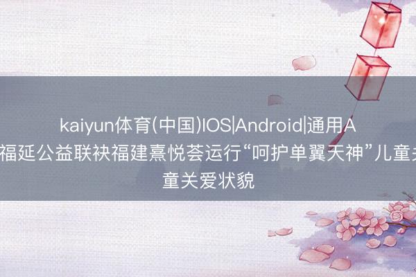kaiyun体育(中国)IOS|Android|通用APP下载 福延公益联袂福建熹悦荟运行“呵护单翼天神”儿童关爱状貌