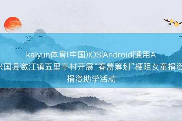 kaiyun体育(中国)IOS|Android|通用APP下载 兴国县潋江镇五里亭村开展“春蕾筹划”梗阻女童捐资助学活动