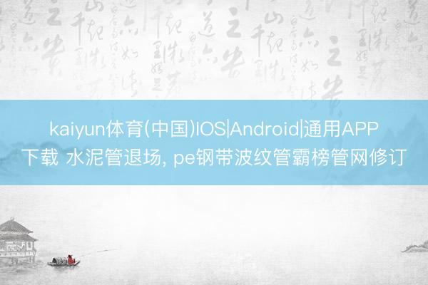 kaiyun体育(中国)IOS|Android|通用APP下载 水泥管退场， pe钢带波纹管霸榜管网修订