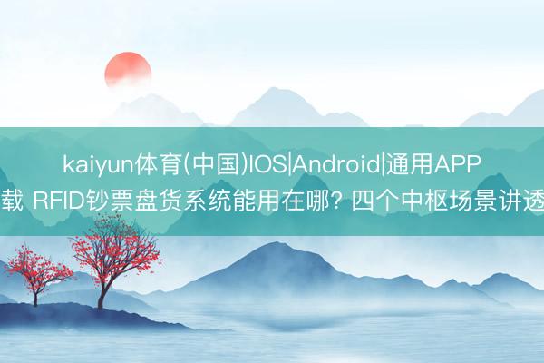 kaiyun体育(中国)IOS|Android|通用APP下载 RFID钞票盘货系统能用在哪? 四个中枢场景讲透了