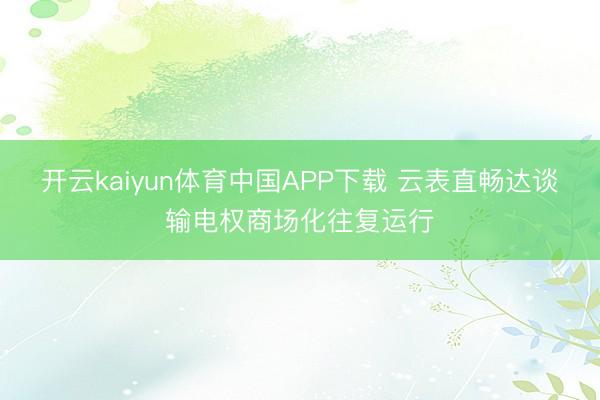 开云kaiyun体育中国APP下载 云表直畅达谈输电权商场化往复运行