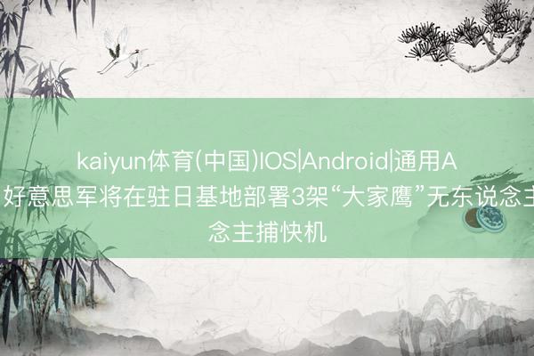 kaiyun体育(中国)IOS|Android|通用APP下载 好意思军将在驻日基地部署3架“大家鹰”无东说念主捕快机