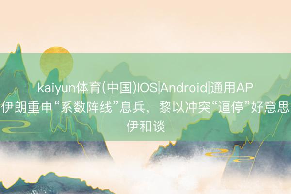 kaiyun体育(中国)IOS|Android|通用APP下载 伊朗重申“系数阵线”息兵，黎以冲突“逼停”好意思伊和谈