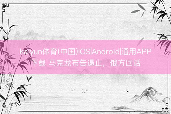 kaiyun体育(中国)IOS|Android|通用APP下载 马克龙布告遏止，俄方回话