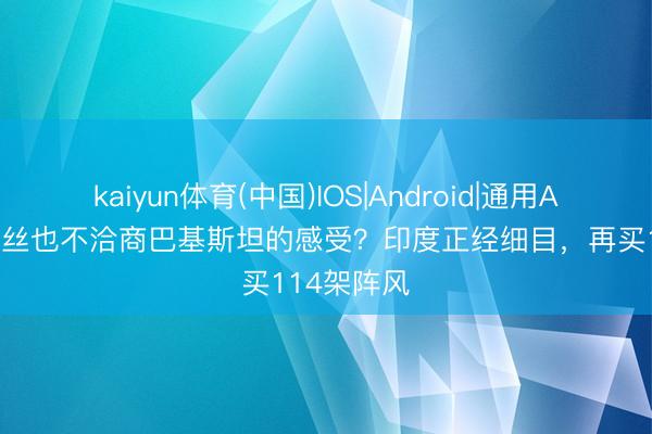 kaiyun体育(中国)IOS|Android|通用APP下载 一丝也不洽商巴基斯坦的感受？印度正经细目，再买114架阵风