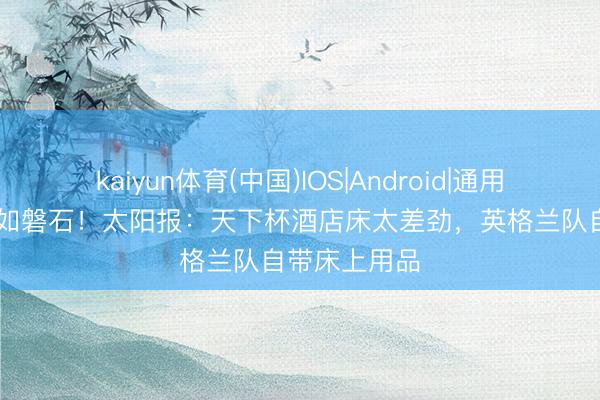 kaiyun体育(中国)IOS|Android|通用APP下载 硬如磐石!太阳报:天下杯酒店床太差劲,英格兰队自带床上用品