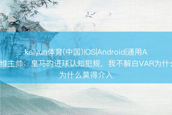 kaiyun体育(中国)IOS|Android|通用APP下载 塞维主帅：皇马的进球认知犯规，我不解白VAR为什么莫得介入