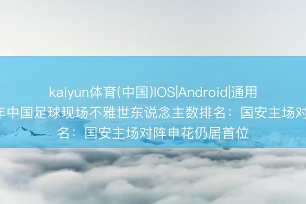 kaiyun体育(中国)IOS|Android|通用APP下载 2026年中国足球现场不雅世东说念主数排名:国安主场对阵申花仍居首位