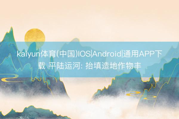 kaiyun体育(中国)IOS|Android|通用APP下载 平陆运河: 抬填造地作物丰