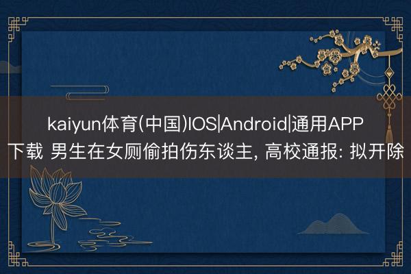 kaiyun体育(中国)IOS|Android|通用APP下载 男生在女厕偷拍伤东谈主， 高校通报: 拟开除