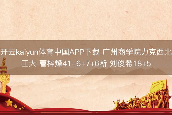 开云kaiyun体育中国APP下载 广州商学院力克西北工大 曹梓烽41+6+7+