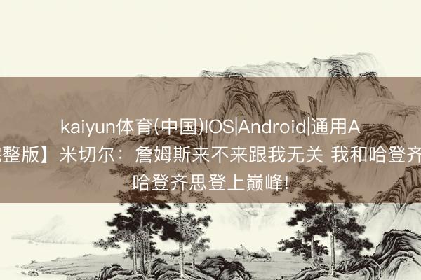 kaiyun体育(中国)IOS|Android|通用APP下载 【完整版】米切尔：詹姆斯来不来跟我无关 我和哈登齐思登上巅峰!