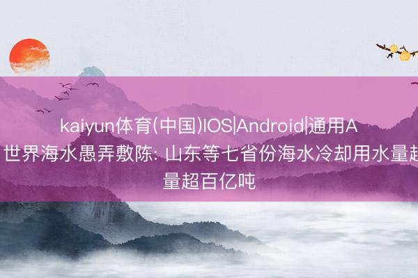 kaiyun体育(中国)IOS|Android|通用APP下载 世界海水愚弄敷陈: 山东等七省份海水冷却用水量超百亿吨