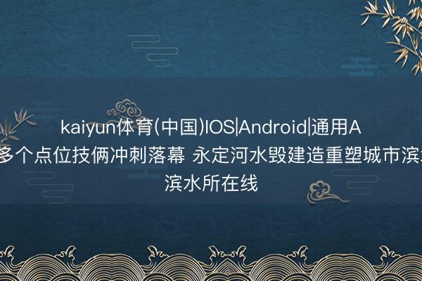 kaiyun体育(中国)IOS|Android|通用APP下载 多个点位技俩冲刺落幕 永定河水毁建造重塑城市滨水所在线