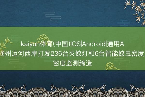 kaiyun体育(中国)IOS|Android|通用APP下载 通州运河西岸打发236台灭蚊灯和6台智能蚊虫密度监测缔造