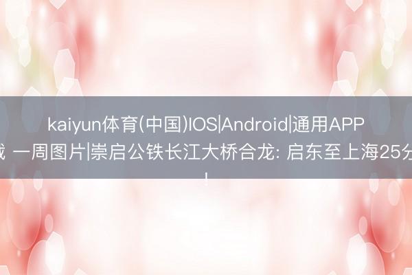 kaiyun体育(中国)IOS|Android|通用APP下载 一周图片|崇启公铁长江大桥合龙: 启东至上海25分钟!