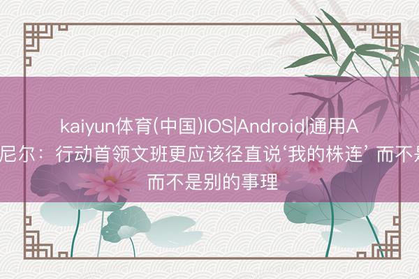 kaiyun体育(中国)IOS|Android|通用APP下载 奥尼尔：行动首领文班更应该径直说‘我的株连’ 而不是别的事理
