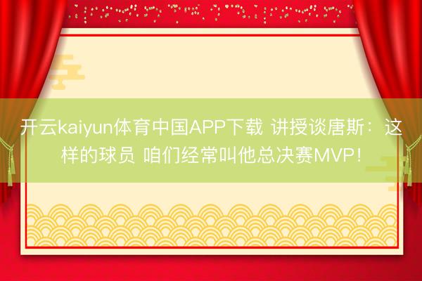 开云kaiyun体育中国APP下载 讲授谈唐斯:这样的球员 咱们经常叫他总决赛MVP!