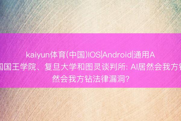 kaiyun体育(中国)IOS|Android|通用APP下载 英国国王学院、复旦大学和图灵谈判所: AI居然会我方钻法律漏洞?