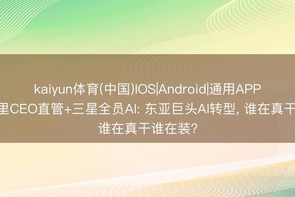 kaiyun体育(中国)IOS|Android|通用APP下载 阿里CEO直管+三星全员AI: 东亚巨头AI转型， 谁在真干谁在装?