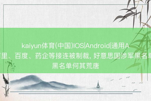 kaiyun体育(中国)IOS|Android|通用APP下载 阿里、百度、药企等接连被制裁， 好意思国涉军黑名单何其荒唐