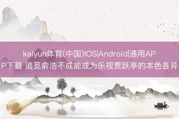 kaiyun体育(中国)IOS|Android|通用APP下载 追觅俞浩不成能成为乐视贾跃亭的本色各异