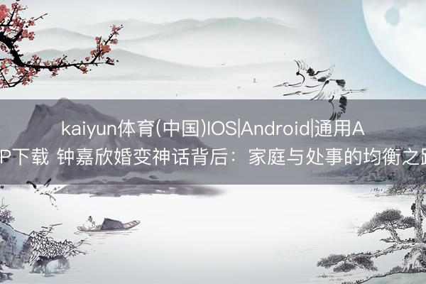 kaiyun体育(中国)IOS|Android|通用APP下载 钟嘉欣婚变神话背后：家庭与处事的均衡之路