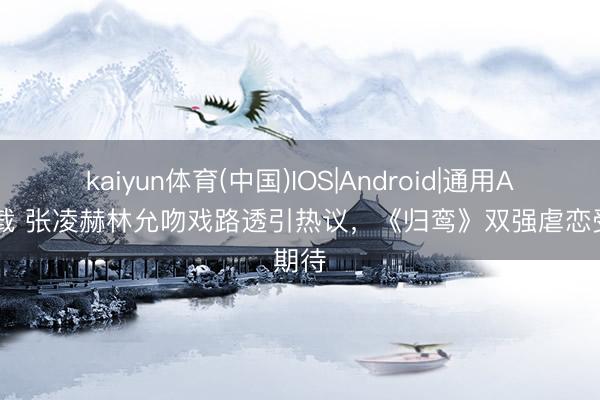 kaiyun体育(中国)IOS|Android|通用APP下载 张凌赫林允吻戏路透引热议，《归鸾》双强虐恋受期待
