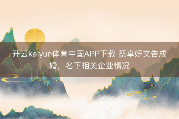 开云kaiyun体育中国APP下载 蔡卓妍文告成婚，名下相关企业情况