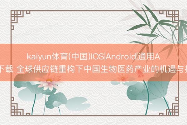 kaiyun体育(中国)IOS|Android|通用APP下载 全球供应链重构下中国生物医药产业的机遇与挑战